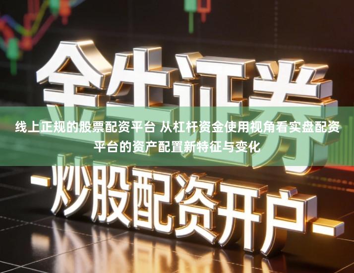 线上正规的股票配资平台 从杠杆资金使用视角看实盘配资平台的资产配置新特征与变化