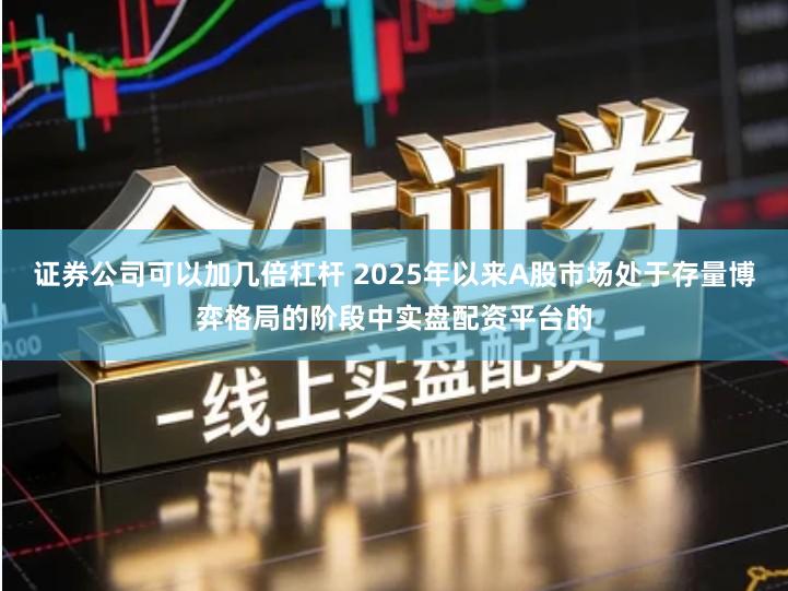 证券公司可以加几倍杠杆 2025年以来A股市场处于存量博弈格局的阶段中实盘配资平台的