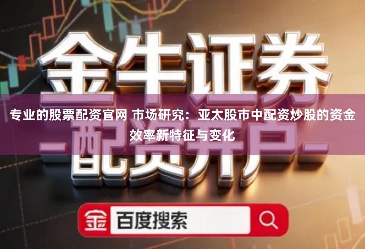 专业的股票配资官网 市场研究：亚太股市中配资炒股的资金效率新特征与变化