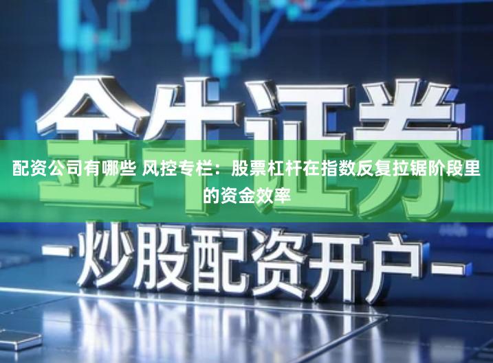 配资公司有哪些 风控专栏：股票杠杆在指数反复拉锯阶段里的资金效率