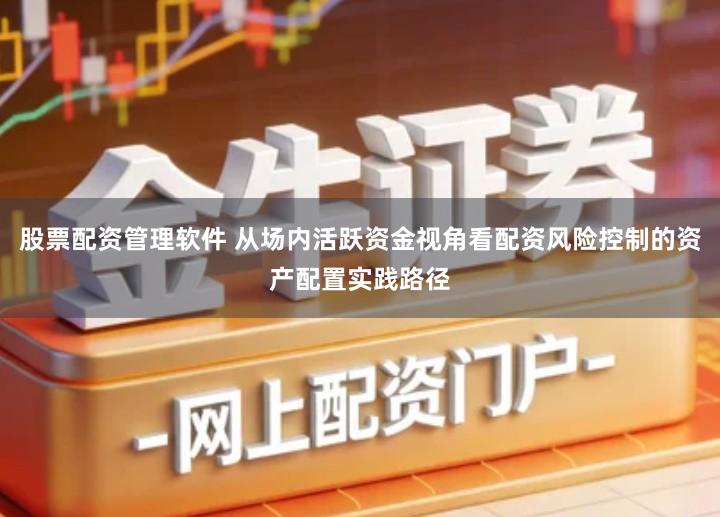 股票配资管理软件 从场内活跃资金视角看配资风险控制的资产配置实践路径