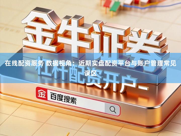 在线配资服务 数据视角：近期实盘配资平台与账户管理常见误区