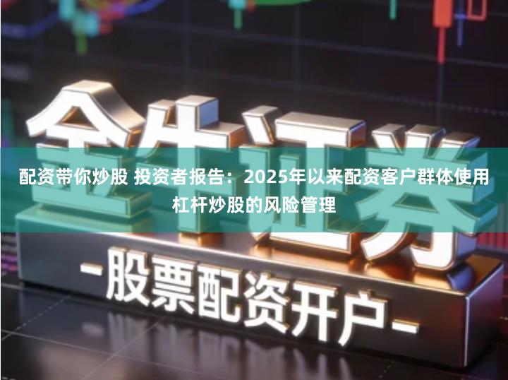 配资带你炒股 投资者报告：2025年以来配资客户群体使用杠杆炒股的风险管理