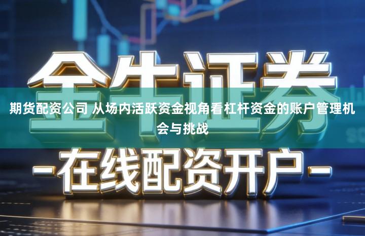 期货配资公司 从场内活跃资金视角看杠杆资金的账户管理机会与挑战