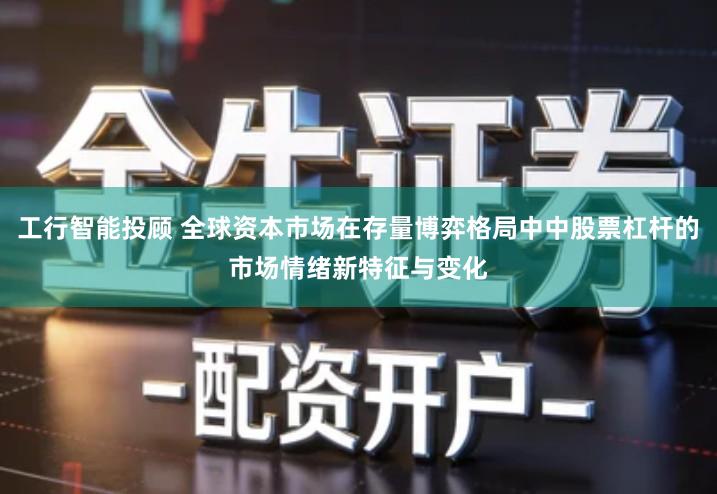工行智能投顾 全球资本市场在存量博弈格局中中股票杠杆的市场情绪新特征与变化