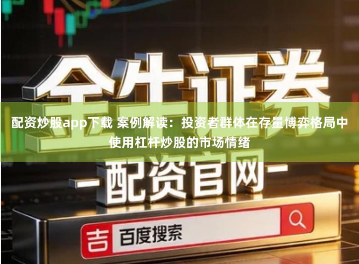 配资炒股app下载 案例解读：投资者群体在存量博弈格局中使用杠杆炒股的市场情绪
