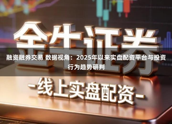 融资融券交易 数据视角：2025年以来实盘配资平台与投资行为趋势研判