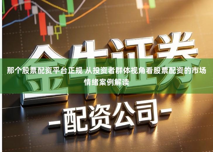 那个股票配资平台正规 从投资者群体视角看股票配资的市场情绪案例解读