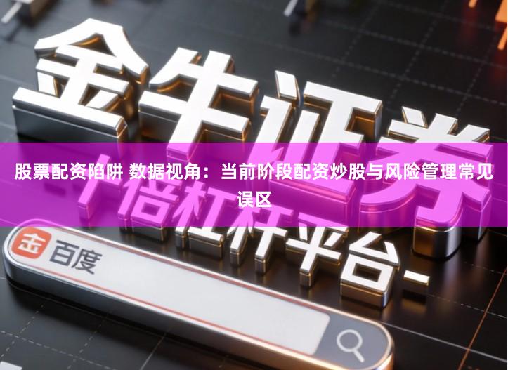 股票配资陷阱 数据视角：当前阶段配资炒股与风险管理常见误区
