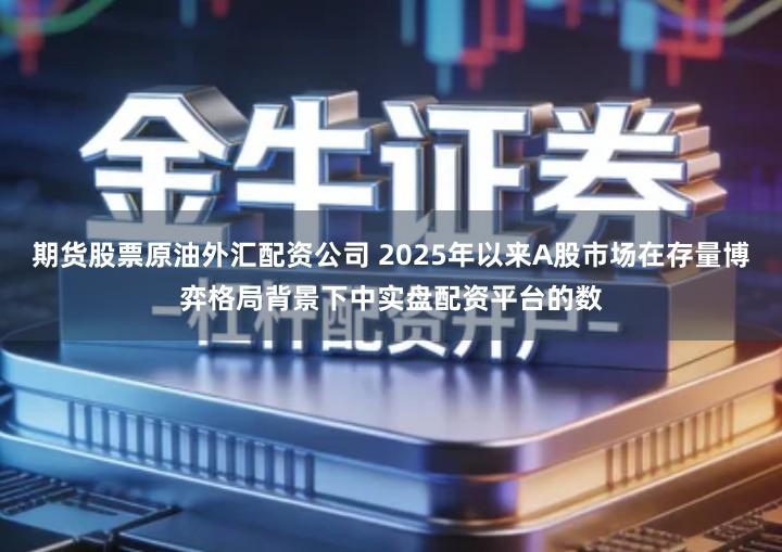 期货股票原油外汇配资公司 2025年以来A股市场在存量博弈格局背景下中实盘配资平台的数