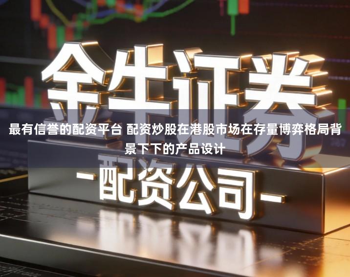 最有信誉的配资平台 配资炒股在港股市场在存量博弈格局背景下下的产品设计