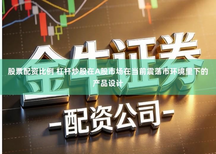 股票配资比例 杠杆炒股在A股市场在当前震荡市环境里下的产品设计