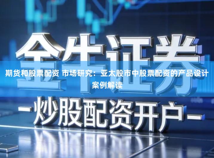 期货和股票配资 市场研究：亚太股市中股票配资的产品设计案例解读