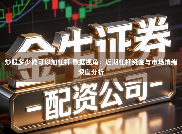 炒股多少钱可以加杠杆 数据视角：近期杠杆资金与市场情绪深度分析