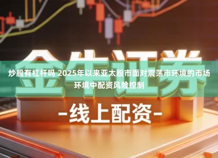 炒股有杠杆吗 2025年以来亚太股市面对震荡市环境的市场环境中配资风险控制