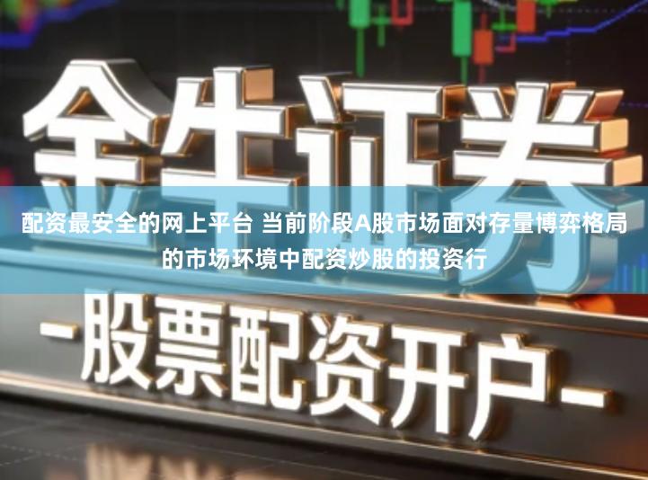 配资最安全的网上平台 当前阶段A股市场面对存量博弈格局的市场环境中配资炒股的投资行