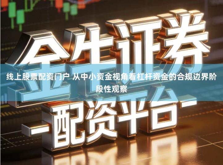 线上股票配资门户 从中小资金视角看杠杆资金的合规边界阶段性观察