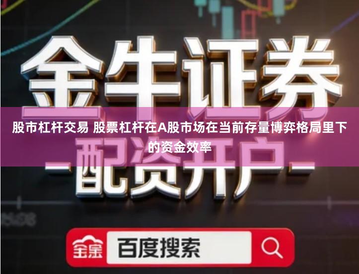 股市杠杆交易 股票杠杆在A股市场在当前存量博弈格局里下的资金效率