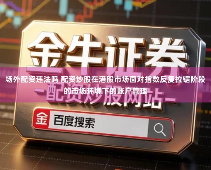 场外配资违法吗 配资炒股在港股市场面对指数反复拉锯阶段的市场环境下的账户管理