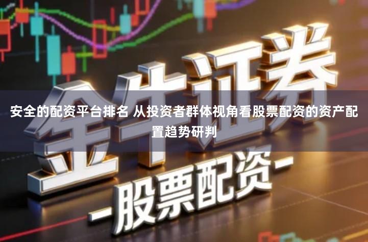 安全的配资平台排名 从投资者群体视角看股票配资的资产配置趋势研判