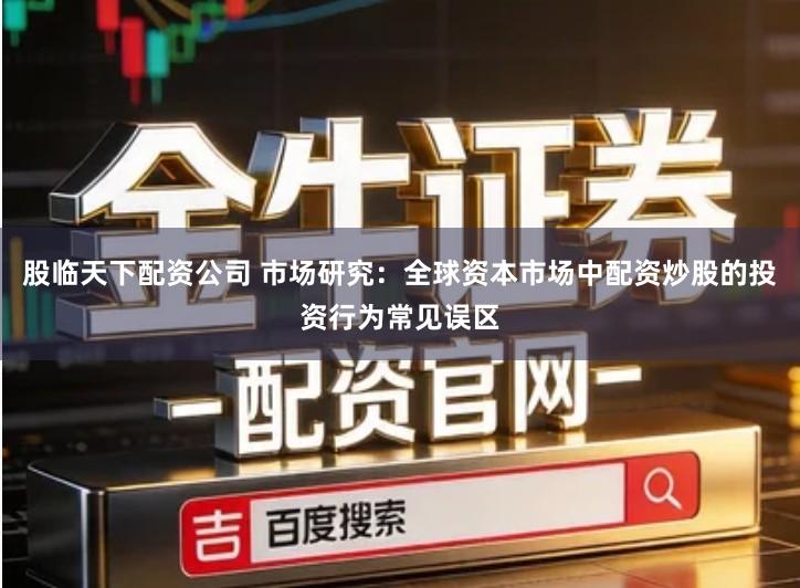 股临天下配资公司 市场研究：全球资本市场中配资炒股的投资行为常见误区