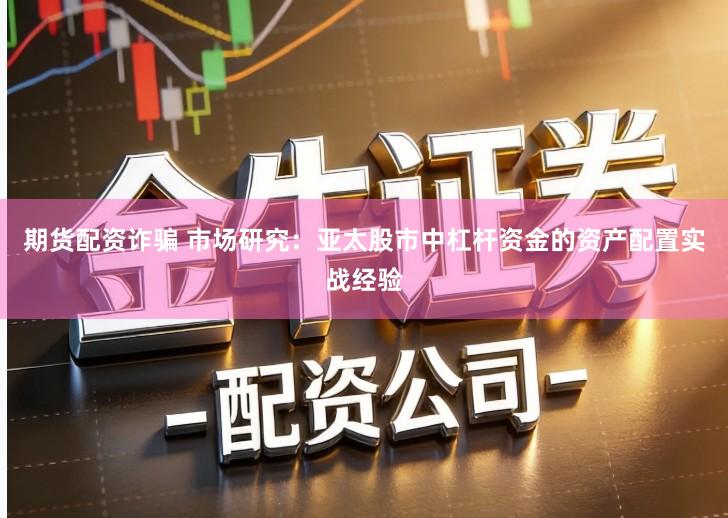 期货配资诈骗 市场研究：亚太股市中杠杆资金的资产配置实战经验