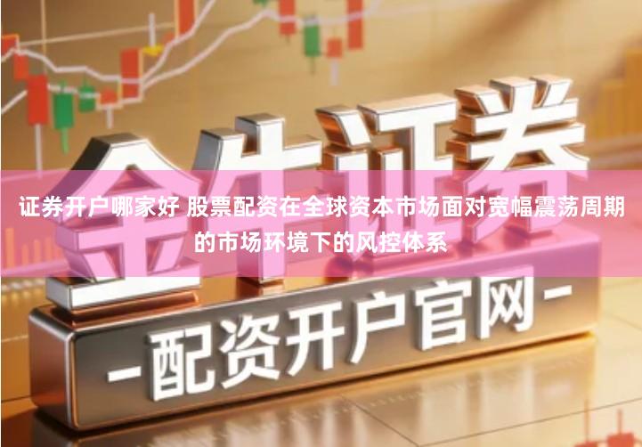 证券开户哪家好 股票配资在全球资本市场面对宽幅震荡周期的市场环境下的风控体系