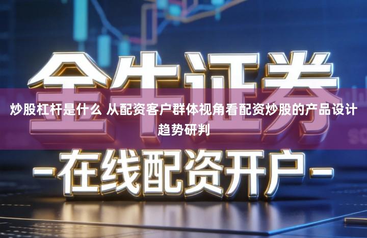 炒股杠杆是什么 从配资客户群体视角看配资炒股的产品设计趋势研判