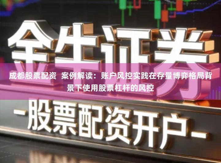 成都股票配资  案例解读：账户风控实践在存量博弈格局背景下使用股票杠杆的风控