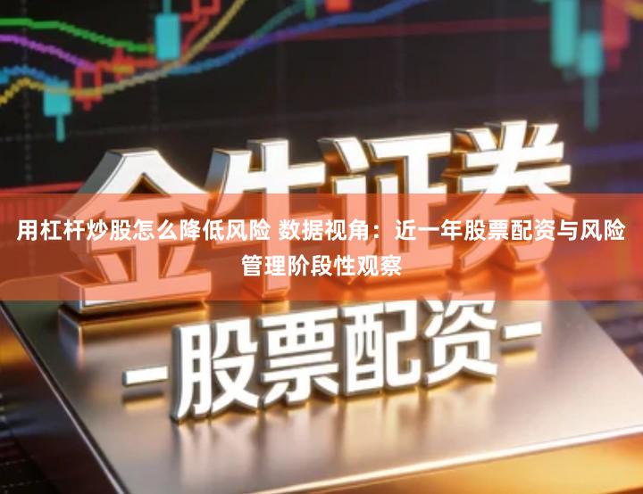 用杠杆炒股怎么降低风险 数据视角：近一年股票配资与风险管理阶段性观察