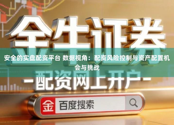 安全的实盘配资平台 数据视角：配资风险控制与资产配置机会与挑战