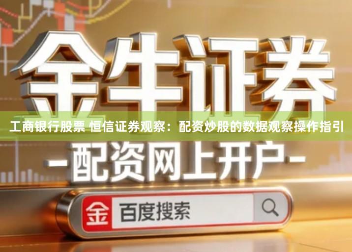 工商银行股票 恒信证券观察：配资炒股的数据观察操作指引