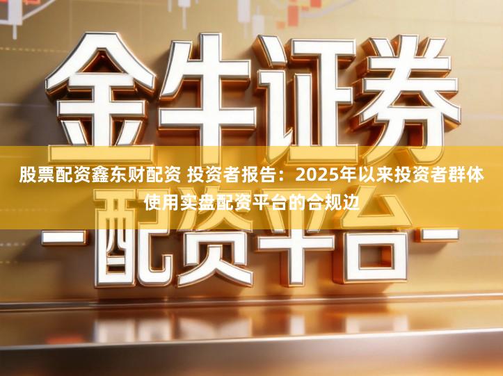 股票配资鑫东财配资 投资者报告：2025年以来投资者群体使用实盘配资平台的合规边