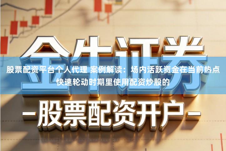 股票配资平台个人代理 案例解读：场内活跃资金在当前热点快速轮动时期里使用配资炒股的