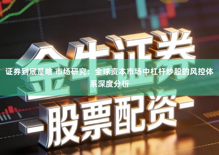 证券到底是啥 市场研究：全球资本市场中杠杆炒股的风控体系深度分析