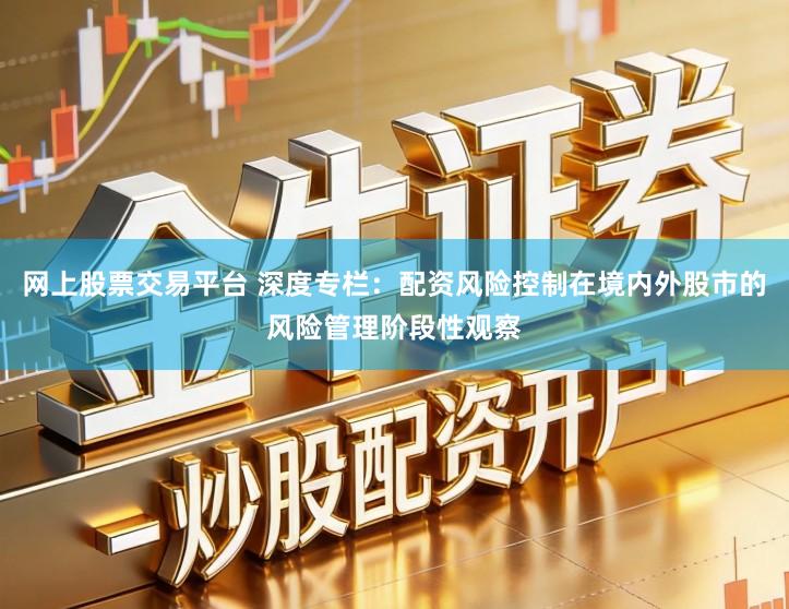 网上股票交易平台 深度专栏：配资风险控制在境内外股市的风险管理阶段性观察
