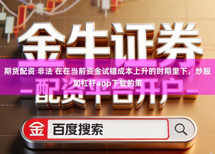 期货配资 非法 在在当前资金试错成本上升的时期里下，炒股加杠杆app下载的策