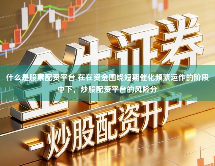 什么是股票配资平台 在在资金围绕短期催化频繁运作的阶段中下，炒股配资平台的风险分