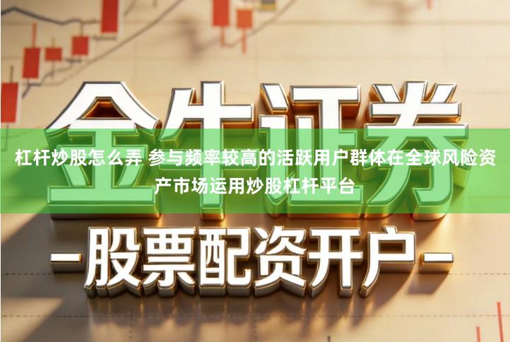 杠杆炒股怎么弄 参与频率较高的活跃用户群体在全球风险资产市场运用炒股杠杆平台