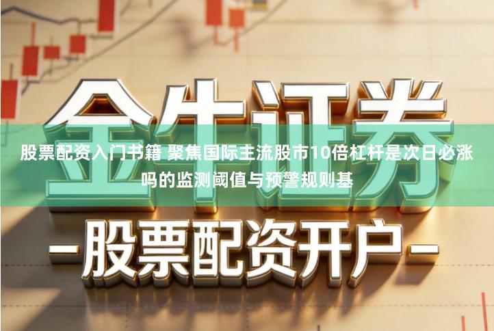 股票配资入门书籍 聚焦国际主流股市10倍杠杆是次日必涨吗的监测阈值与预警规则基