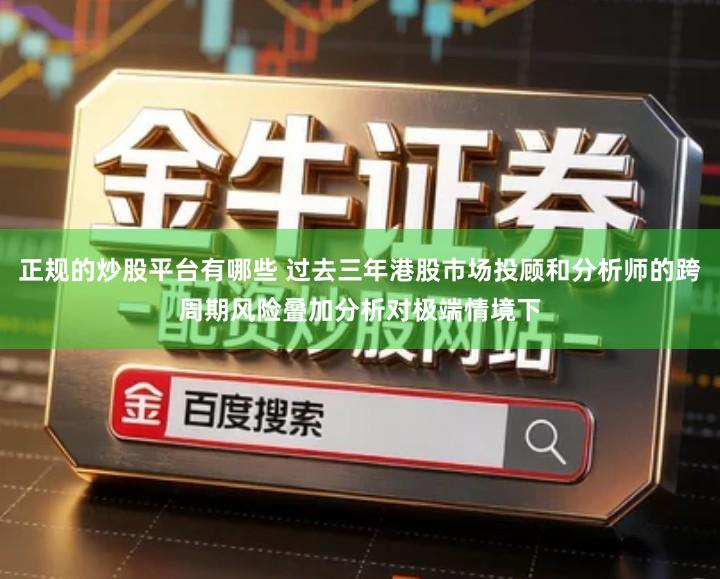 正规的炒股平台有哪些 过去三年港股市场投顾和分析师的跨周期风险叠加分析对极端情境下