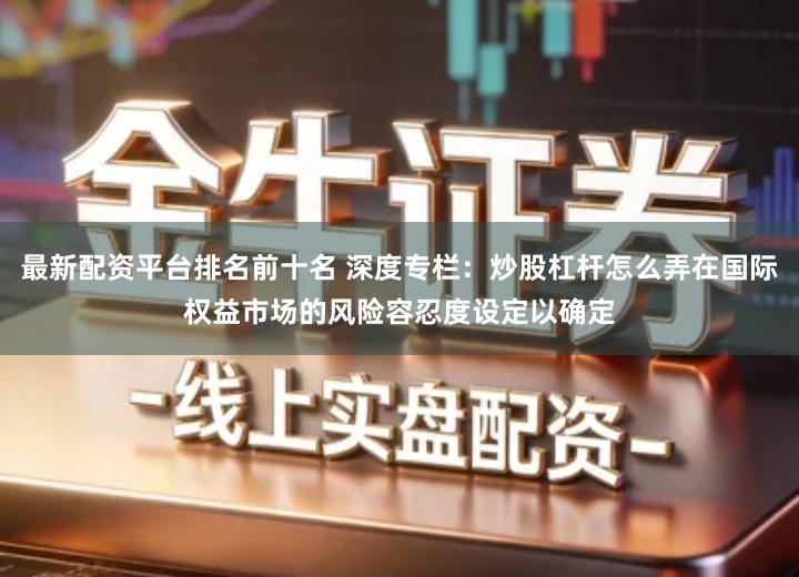 最新配资平台排名前十名 深度专栏：炒股杠杆怎么弄在国际权益市场的风险容忍度设定以确定