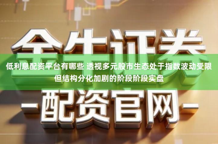 低利息配资平台有哪些 透视多元股市生态处于指数波动受限但结构分化加剧的阶段阶段实盘