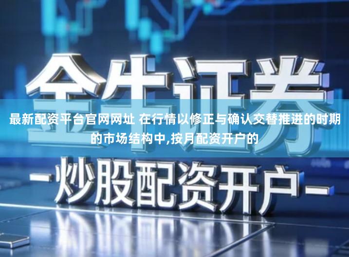 最新配资平台官网网址 在行情以修正与确认交替推进的时期的市场结构中,按月配资开户的