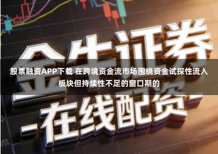 股票融资APP下载 在跨境资金流市场围绕资金试探性流入板块但持续性不足的窗口期的