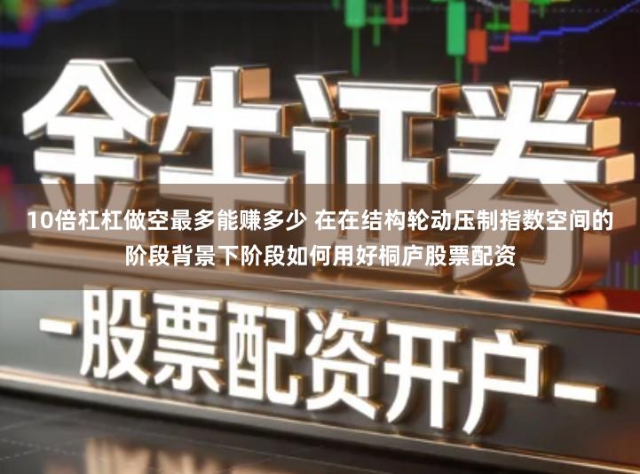 10倍杠杠做空最多能赚多少 在在结构轮动压制指数空间的阶段背景下阶段如何用好桐庐股票配资