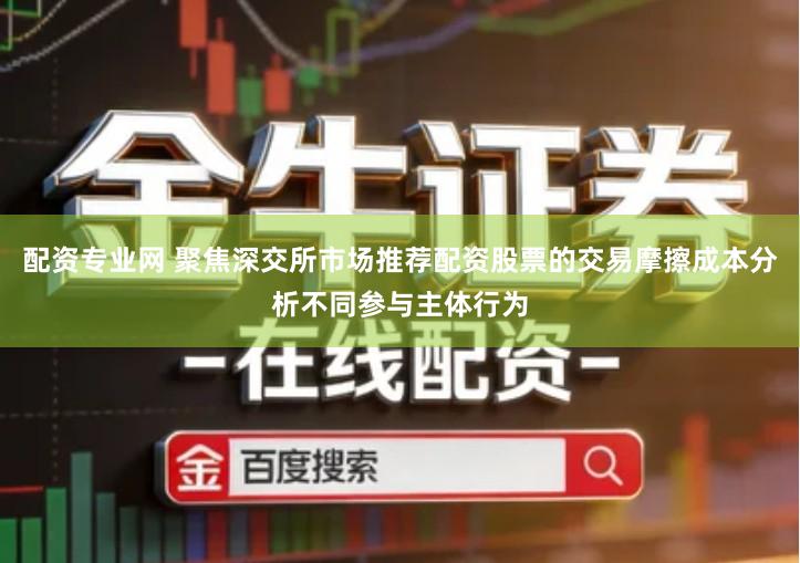 配资专业网 聚焦深交所市场推荐配资股票的交易摩擦成本分析不同参与主体行为