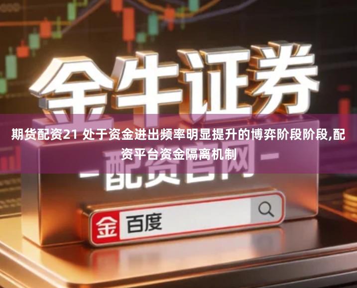 期货配资21 处于资金进出频率明显提升的博弈阶段阶段,配资平台资金隔离机制