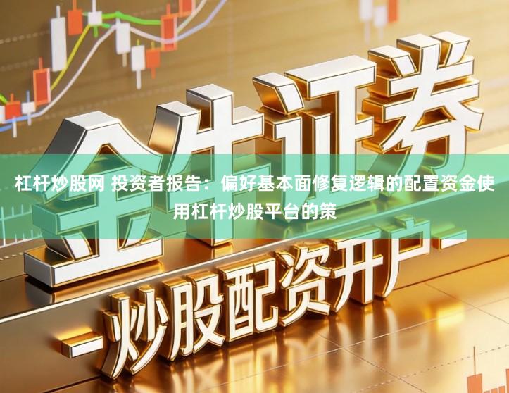 杠杆炒股网 投资者报告：偏好基本面修复逻辑的配置资金使用杠杆炒股平台的策