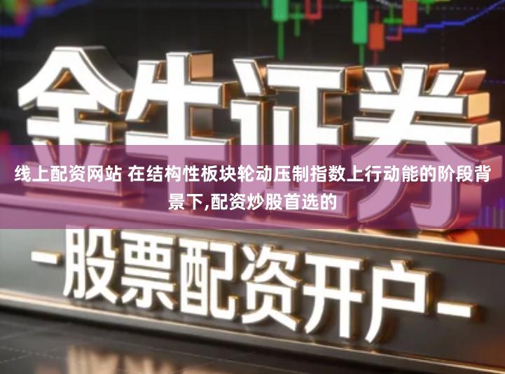 线上配资网站 在结构性板块轮动压制指数上行动能的阶段背景下,配资炒股首选的